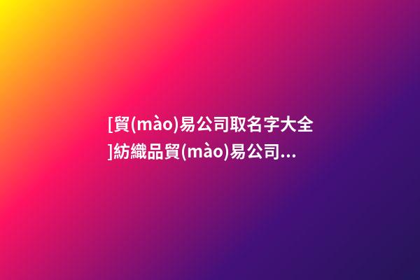 [貿(mào)易公司取名字大全]紡織品貿(mào)易公司名字大全洋氣-第1張-公司起名-玄機派